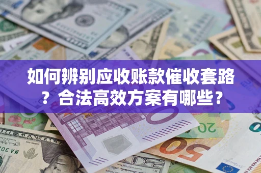 济南如何辨别应收账款催收套路？合法高效方案有哪些？