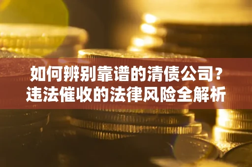 济南如何辨别靠谱的清债公司？违法催收的法律风险全解析