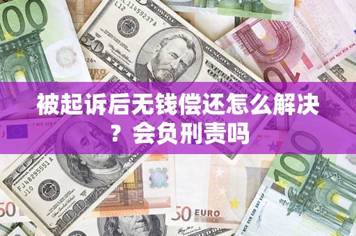 济南被起诉后无钱偿还怎么解决？会负刑责吗