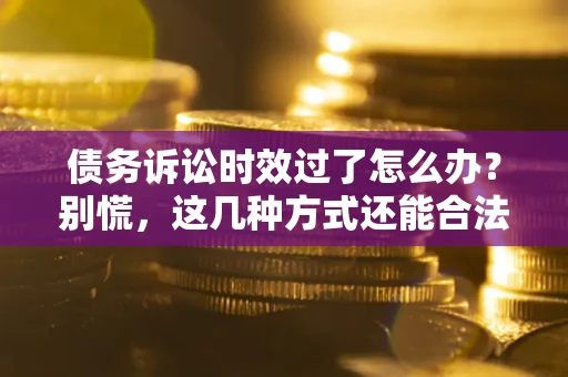 济南债务诉讼时效过了怎么办？别慌，这几种方式还能合法追讨！